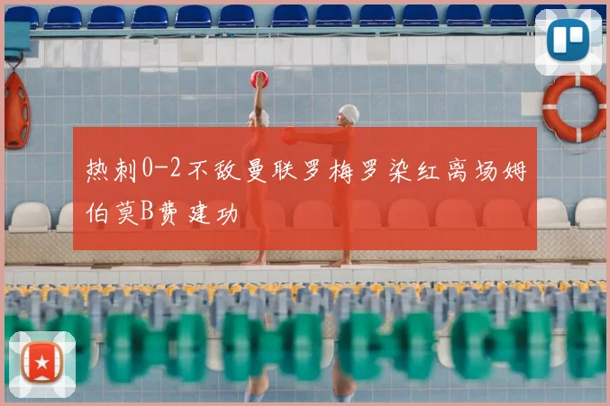 热刺0-2不敌曼联罗梅罗染红离场姆伯莫B费建功