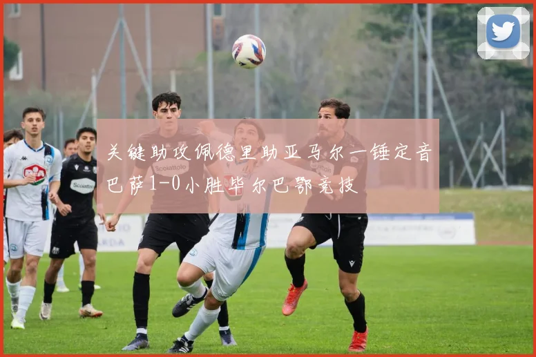 关键助攻佩德里助亚马尔一锤定音巴萨1-0小胜毕尔巴鄂竞技