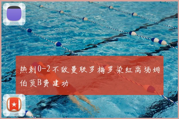 热刺0-2不敌曼联罗梅罗染红离场姆伯莫B费建功