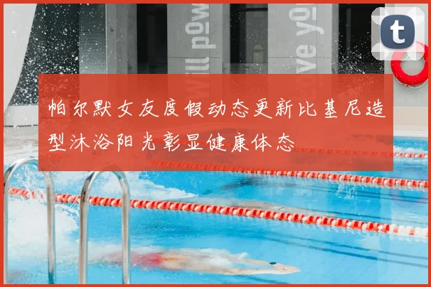 帕尔默女友度假动态更新比基尼造型沐浴阳光彰显健康体态