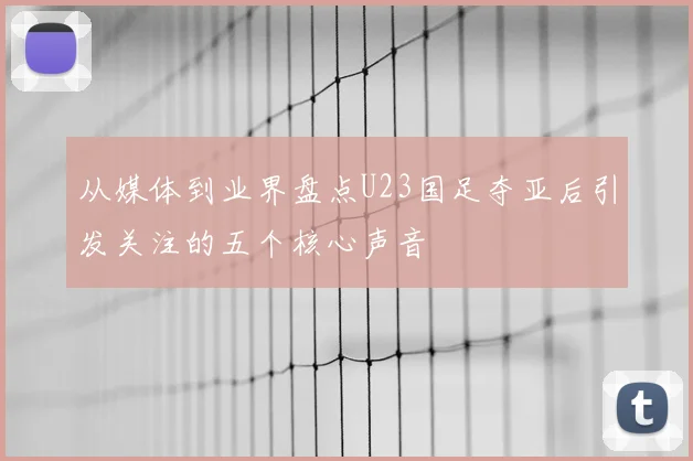 从媒体到业界盘点U23国足夺亚后引发关注的五个核心声音