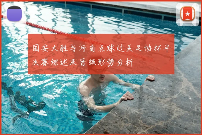 国安大胜与河南点球过关足协杯半决赛综述及晋级形势分析