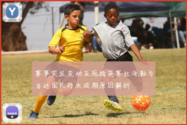 赛事突发变动亚冠精英赛杜海勒与吉达国民对决延期原因解析