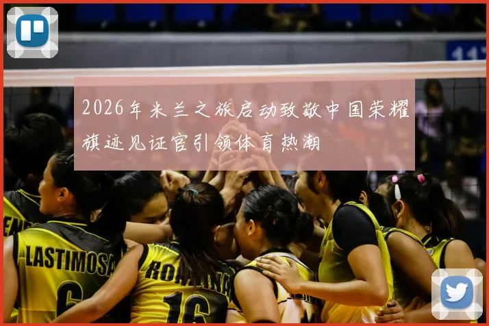 2026年米兰之旅启动致敬中国荣耀旗迹见证官引领体育热潮