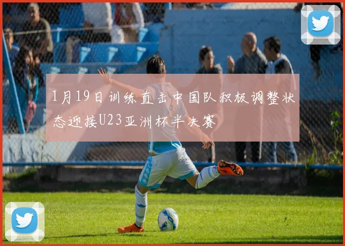 1月19日训练直击中国队积极调整状态迎接U23亚洲杯半决赛