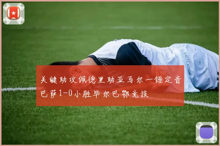 关键助攻佩德里助亚马尔一锤定音巴萨1-0小胜毕尔巴鄂竞技