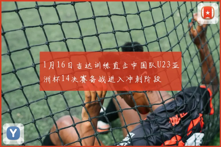 1月16日吉达训练直击中国队U23亚洲杯14决赛备战进入冲刺阶段