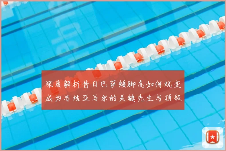 深度解析昔日巴萨矮脚虎如何蜕变成为冻结亚马尔的关键先生与顶级左后卫