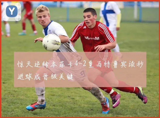 惊天逆转本菲卡4-2皇马特鲁宾读秒进球成晋级关键